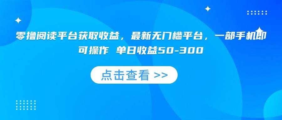 (15652期)零撸阅读平台获取收益,最新无门槛平台,一部手机即可操作 单日收益50-300-九九网创