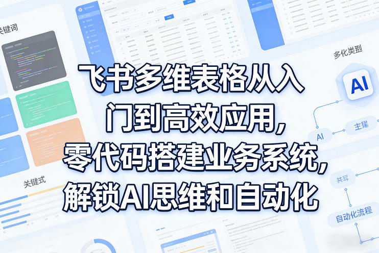 飞书多维表格从入门到高效应用，零代码搭建业务系统，解锁AI思维和自动化-九九网创