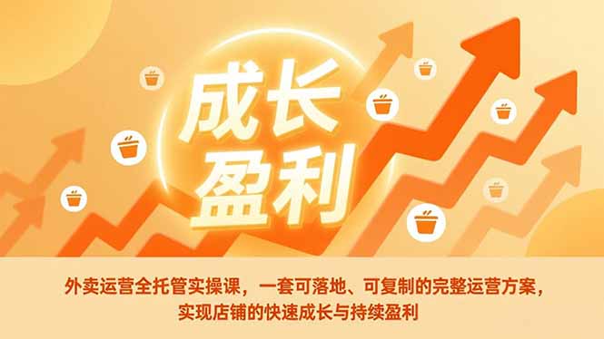 外卖运营全托管实操课，一套可落地、可复制的完整运营方案，实现店铺的快速成长与持续盈利-九九网创