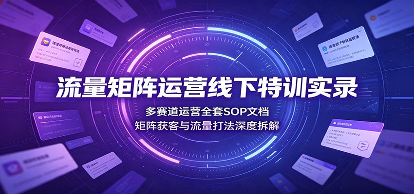 流量矩阵运营线下特训实录：多赛道运营全套SOP文档，矩阵获客与流量打法深度拆解-九九网创