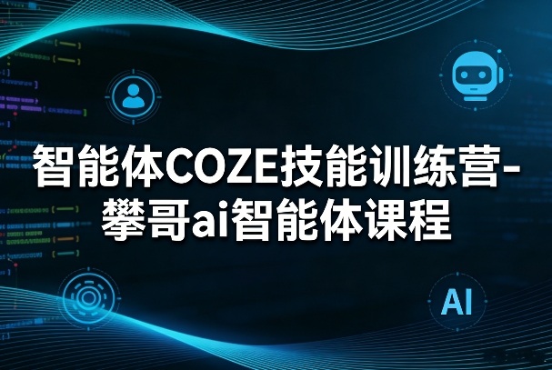 智能体COZE技能训练营-攀哥ai智能体课程-九九网创