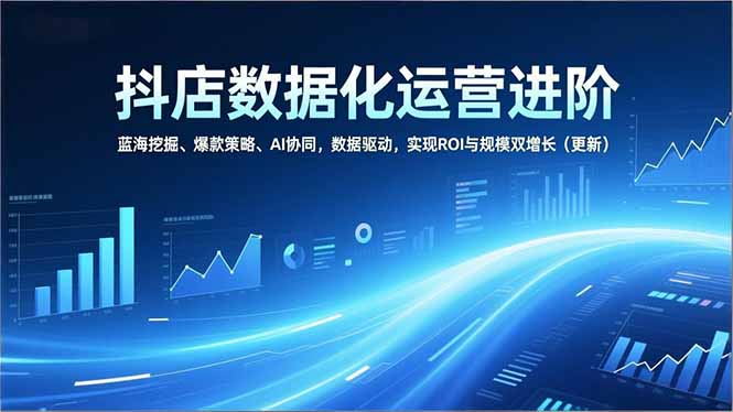 抖店数据化运营进阶，蓝海挖掘、爆款策略、AI协同，数据驱动，实现ROI与规模双增长(更新-九九网创