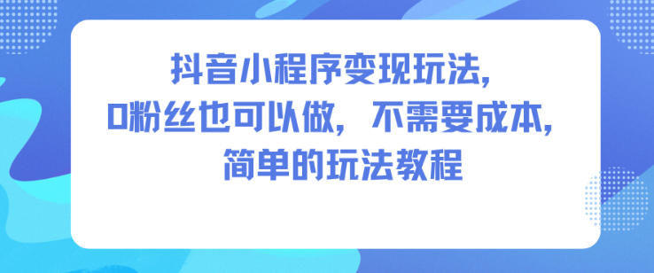 抖音小程序变现玩法，0粉丝也可以做，不需要成本，简单的玩法教程-九九网创