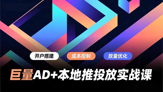 巨量AD+本地推投放实战课，开户搭建、成本控制、放量优化，有效提升商家线上获客与转化效率-九九网创