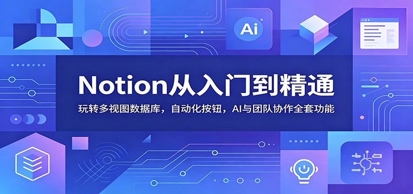 Notion从入门到精通：玩转多视图数据库，自动化按钮，AI与团队协作全套功能-九九网创