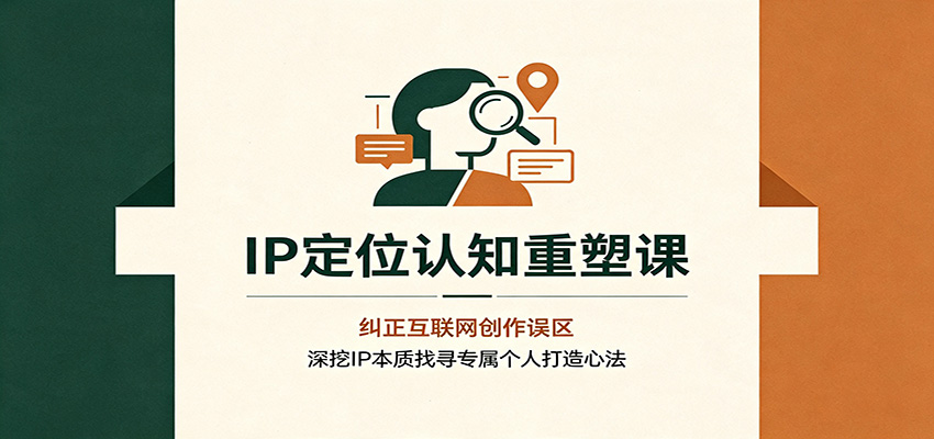 IP定位认知重塑课：纠正互联网创作误区，深挖IP本质找寻专属个人打造心法-九九网创