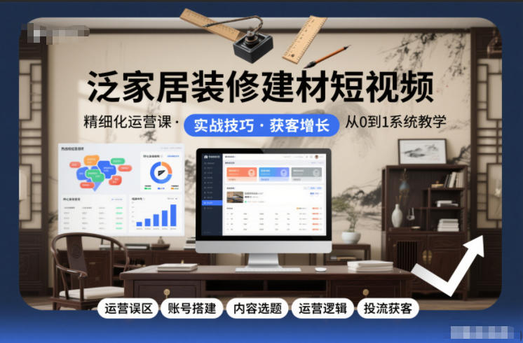 泛家居装修建材短视频精细化运营课，运营误区+账号搭建+内容选题+运营逻辑+投流获客-九九网创