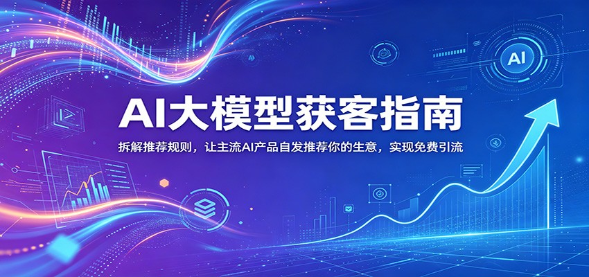 AI大模型获客指南:拆解推荐规则,让主流AI产品自发推荐你的生意 ,实现免费引流-九九网创