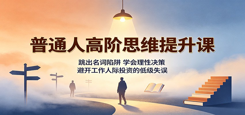 普通人高阶思维提升课：跳出名词陷阱，学会理性决策，避开工作人际投资的低级失误-九九网创