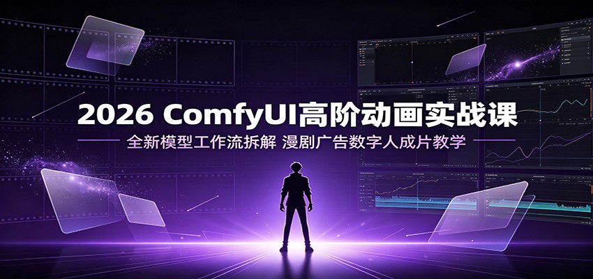 2026 ComfyUI高阶动画实战课：全新模型工作流拆解，漫剧广告数字人成片教学-九九网创
