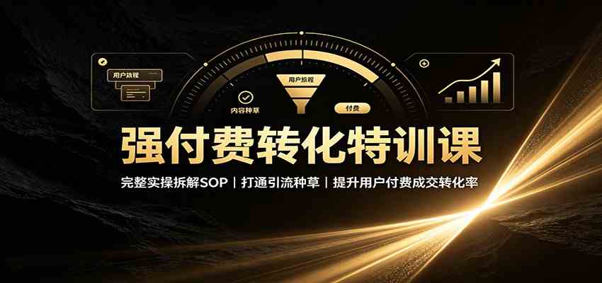 强付费转化特训课：完整实操拆解SOP，打通引流种草，提升用户付费成交转化率-九九网创