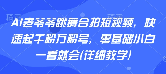 AI老爷爷跳舞合拍短视频，快速起千粉万粉号，零基础小白一看就会(详细教学)-九九网创