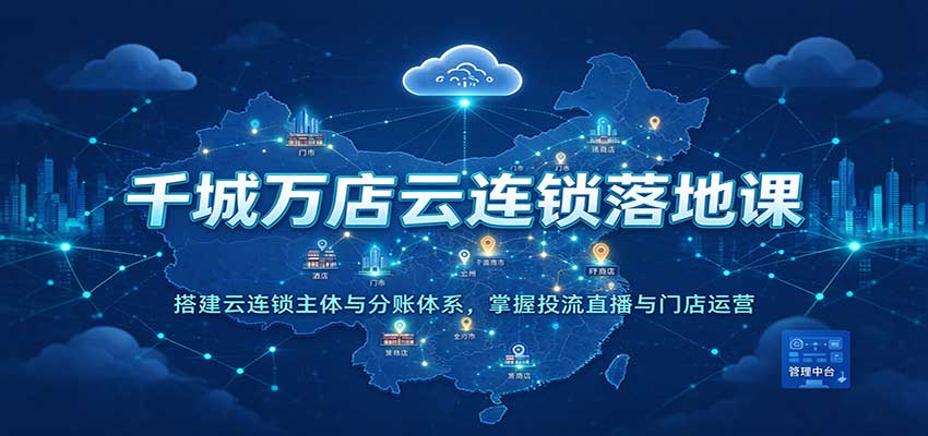 千城万店云连锁落地课:搭建云连锁主体与分账体系,掌握投流直播与门店运营-九九网创