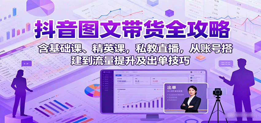 抖音图文带货全攻略：含基础课、精英课，私教直播，从账号搭建到流量提升及出单技巧-九九网创