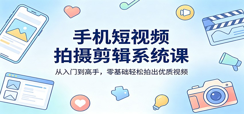 手机短视频拍摄剪辑系统课：从入门到高手，零基础轻松拍出优质视频-九九网创