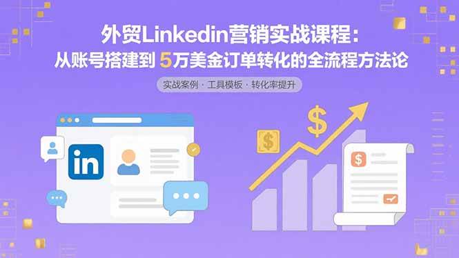 （15766期）外贸LinkedIn营销实战课程：从账号搭建到5万美金订单转化的全流程方法论-九九网创