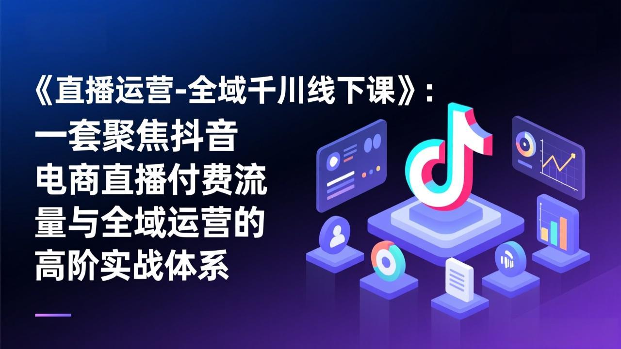 《直播运营-全域千川线下课》：一套聚焦抖音电商直播付费流量与全域运营的高阶实战体系-九九网创