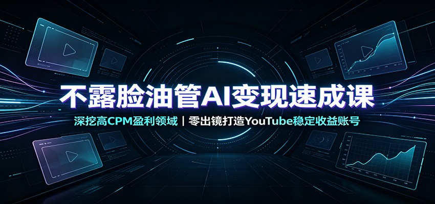 不露脸油管AI变现速成课：深挖高CPM盈利领域，零出镜打造YouTube稳定收益账号-九九网创