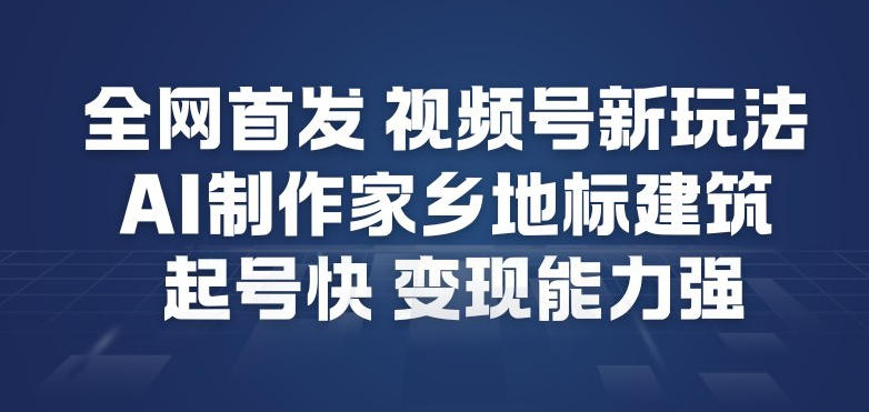 全网首发，视频号新玩法，AI制作家乡地标建筑，起号快，变现能力强-九九网创