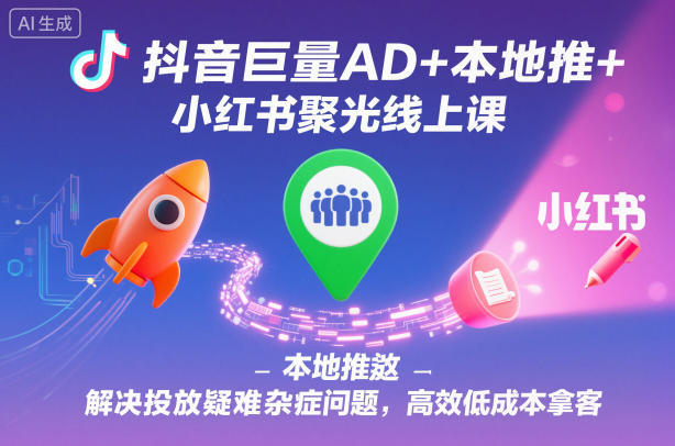抖音巨量AD+本地推+小红书聚光线上课，解决投放疑难杂症问题，高效低成本拿客-九九网创