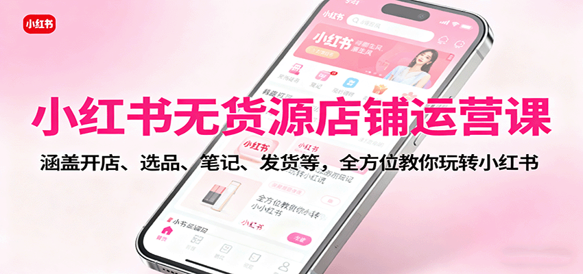 小红书无货源店铺运营课：涵盖开店、选品、笔记、发货等，全方位教你玩转小红书-九九网创