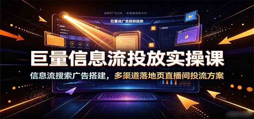 巨量信息流投放实操课：信息流搜索广告搭建，多渠道落地页直播间投流方案-九九网创