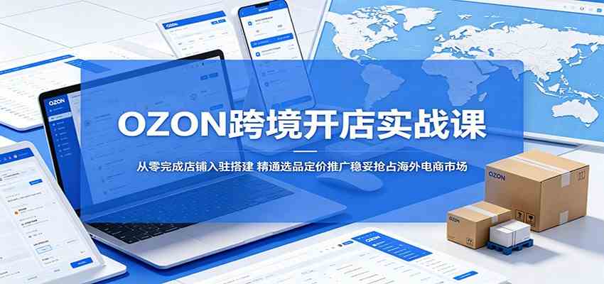 OZON跨境开店实战课:从零完成店铺入驻搭建,精通选品定价推广稳妥抢占海外电商市场-九九网创