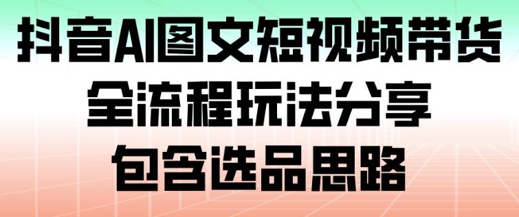 抖音AI图文短视频带货，全流程玩法分享，包含选品思路-九九网创