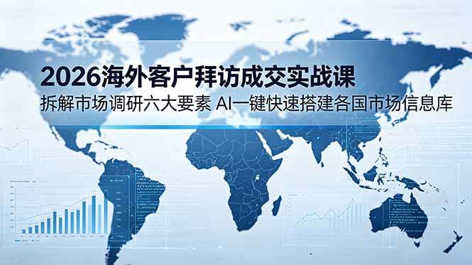 （18992期）2026海外客户拜访成交实战课：拆解市场调研六大要素，AI一键快速搭建各国市场信息库-九九网创