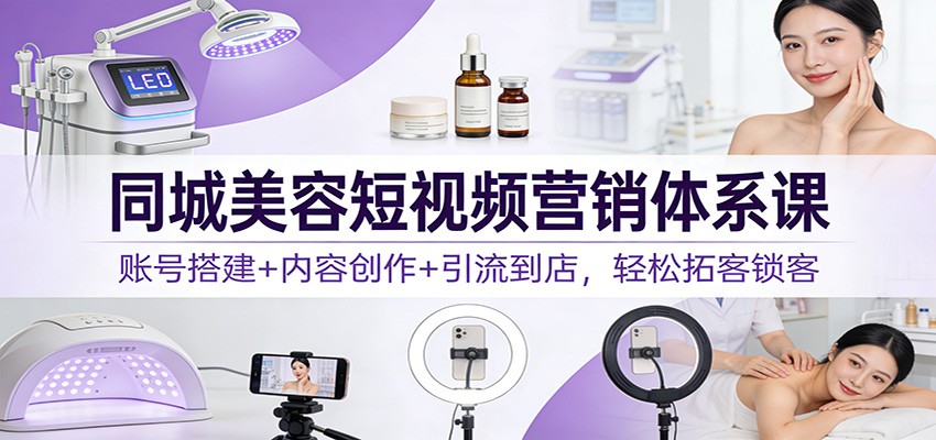 同城美容短视频营销体系课:账号搭建+内容创作+引流到店,轻松拓客锁客-九九网创