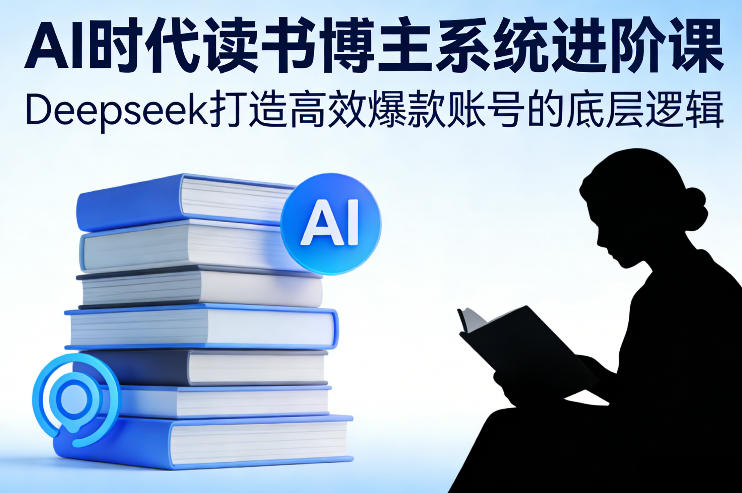 AI时代读书博主系统进阶课，Deepseek打造高效爆款账号的底层逻辑-九九网创