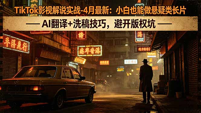 TikTok影视解说实战-4月最新：小白也能做悬疑类长片，AI翻译+洗稿技巧，避开版权坑-九九网创