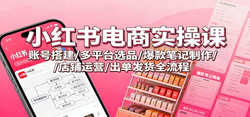 小红书电商实操课：账号搭建/多平台选品/爆款笔记制作/店铺运营/出单发货全流程-九九网创