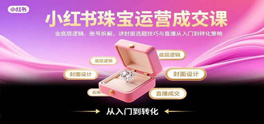 小红书珠宝运营成交课：含底层逻辑、账号拆解，讲封面选题技巧与直播从入门到转化策略-九九网创