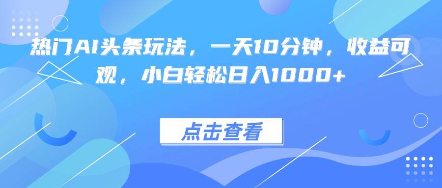 （15991期）热门AI头条玩法，一天10分钟，收益可观，小白轻松日入1000+-九九网创