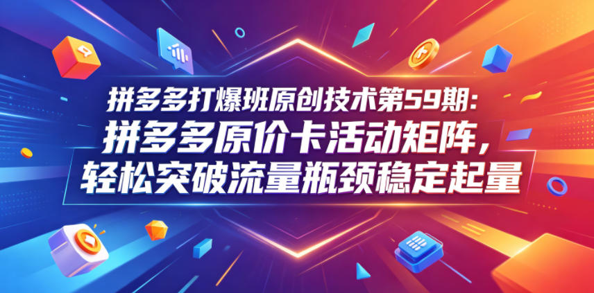 拼多多打爆班原创技术第59期：拼多多原价卡活动矩阵，轻松突破流量瓶颈稳定起量-九九网创