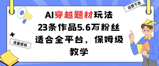 AI穿越题材玩法：23条作品收获5.6W粉丝适合全平台，保姆级教学-九九网创