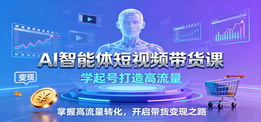 AI智能体短视频带货课：学起号打造高流量，掌握高流量转化，开启带货变现之路-九九网创