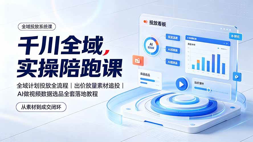 （19392期）千川全域实操陪跑课：全域计划投放全流程｜出价放量素材追投｜AI做视频数据选品全套落地教程-九九网创
