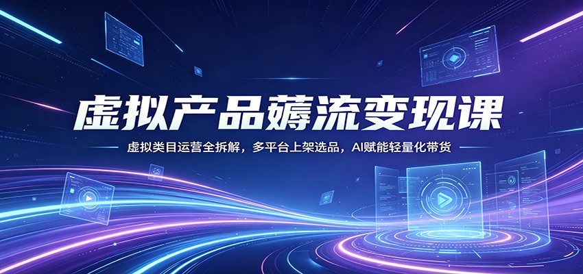 虚拟产品薅流变现课：虚拟类目运营全拆解，多平台上架选品，AI赋能轻量化带货-九九网创