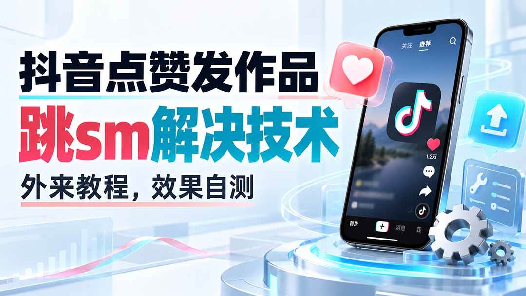 （20309期）抖音点赞发作品跳sm解决技术，外来教程，效果自测-九九网创