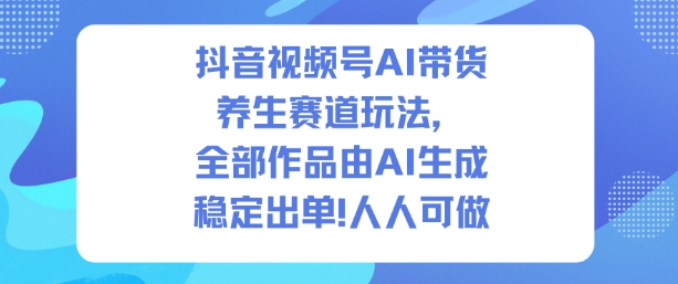 抖音视频号AI带货养生赛道玩法，全部作品由AI生成，发了1500条作品，出了2W多单，人人可做-九九网创