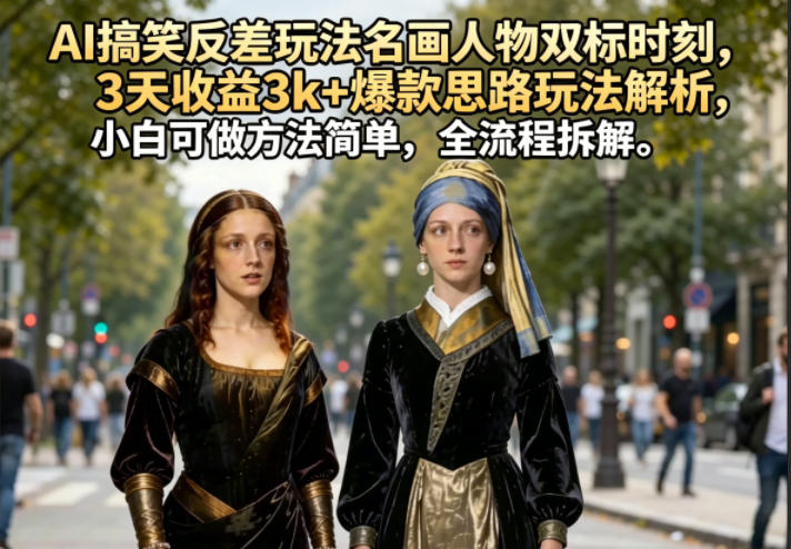 AI搞笑反差玩法名画人物双标时刻，3天收益3k+爆款思路玩法解析，小白可做方法简单，全流程拆解-九九网创