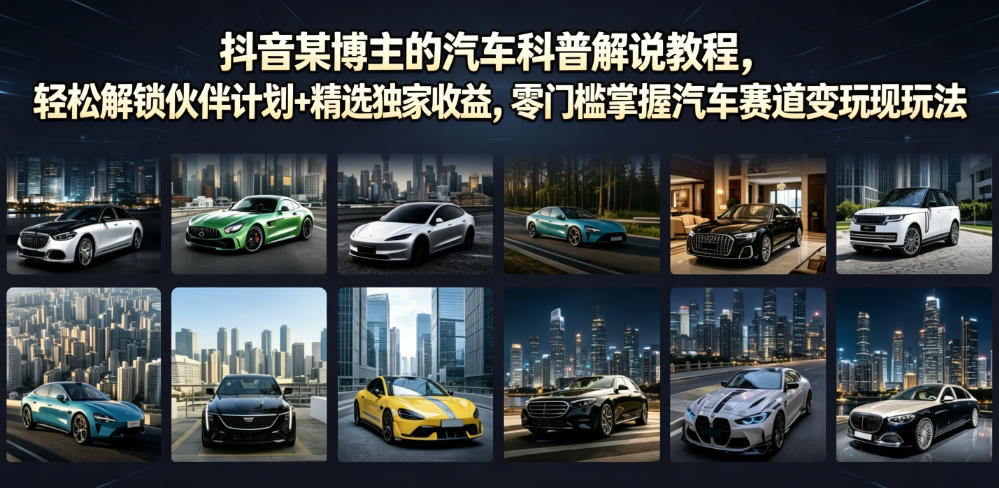 抖音某博主的汽车科普解说教程，轻松解锁伙伴计划+精选独家收益，零门槛掌握汽车赛道变现玩法-九九网创