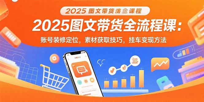 (15716期)2025图文带货全流程课:账号装修定位,素材获取技巧,挂车变现方法-九九网创