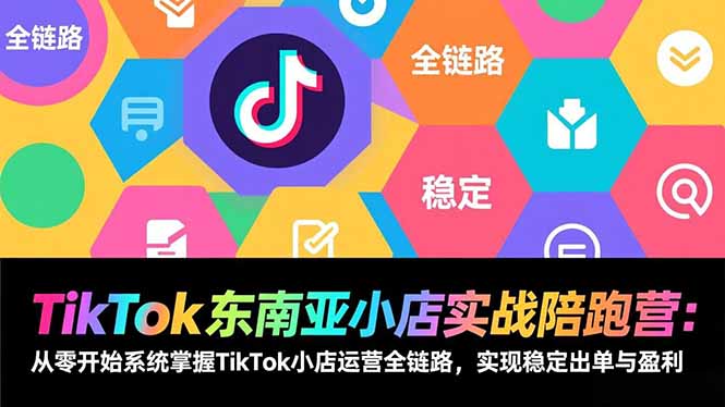 TikTok东南亚小店实战陪跑营：从零开始系统掌握TikTok小店运营全链路，实现稳定出单与盈利-九九网创