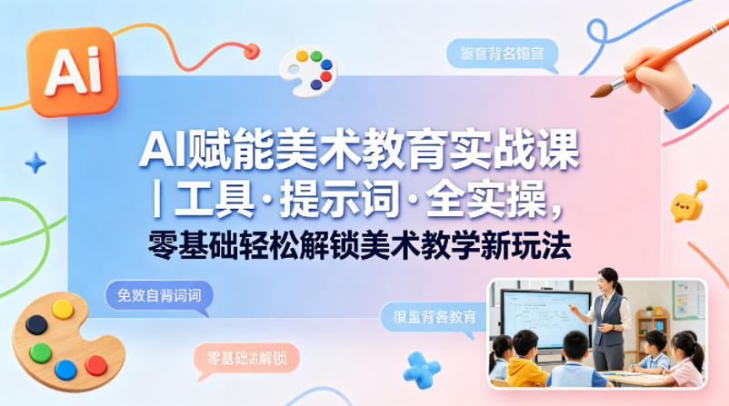 AI赋能美术教育实战课｜工具·提示词·全实操，零基础轻松解锁美术教学新玩法-九九网创