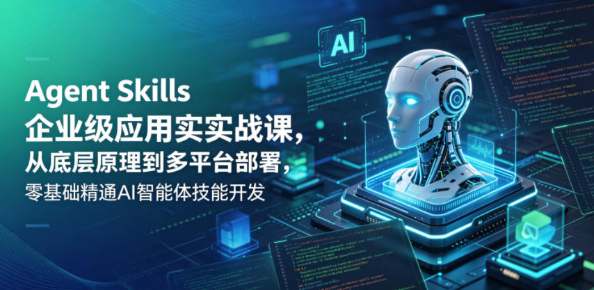 Agent Skills企业级应用实战课,从底层原理到多平台部署,零基础精通AI智能体技能开发-九九网创