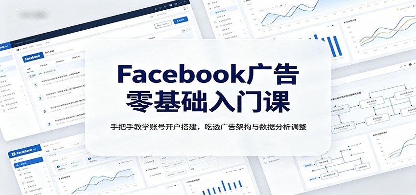 Facebook广告零基础入门课:手把手教学账号开户搭建,吃透广告架构与数据分析调整-九九网创