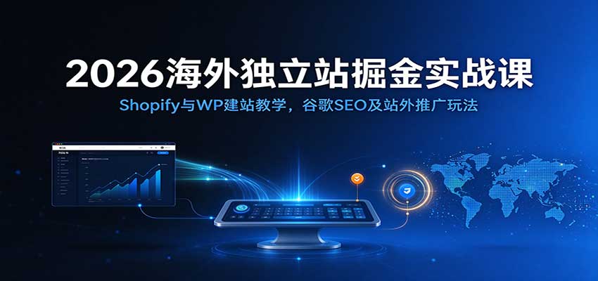 2026海外独立站掘金实战课：Shopify与WP建站教学，谷歌SEO及站外推广玩法-九九网创